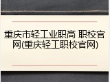 重庆市轻工业职高 职校官网(重庆轻工职校官网)