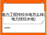 电力工程技校水电怎么样(电力技校水电)