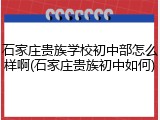 石家庄贵族学校初中部怎么样啊(石家庄贵族初中如何)