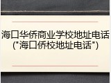 海口华侨商业学校地址电话("海口侨校地址电话")