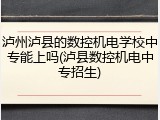 泸州泸县的数控机电学校中专能上吗(泸县数控机电中专招生)