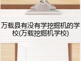 万载县有没有学挖掘机的学校(万载挖掘机学校)