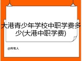 大港青少年学校中职学费多少(大港中职学费)