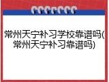 常州天宁补习学校靠谱吗(常州天宁补习靠谱吗)