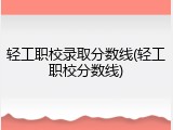 轻工职校录取分数线(轻工职校分数线)
