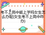 考不上高中能上学吗女生怎么办呢(女生考不上高中咋办)