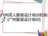广州成人服装设计培训机构(广州服装设计培训)