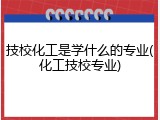 技校化工是学什么的专业(化工技校专业)