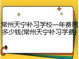 常州天宁补习学校一年费用多少钱(常州天宁补习学费)