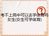 考不上高中可以去学体育吗女生(女生可学体育)
