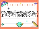 黔东南施秉县哪里有农业技术学校招生(施秉农校招生)