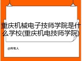 重庆机械电子技师学院是什么学校(重庆机电技师学院)