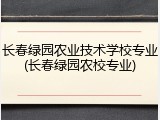 长春绿园农业技术学校专业(长春绿园农校专业)