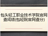 包头轻工职业技术学院官网查成绩(包轻院官网查分)