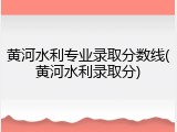 黄河水利专业录取分数线(黄河水利录取分)