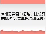 漳州云霄县单招培训比较好的机构(云霄单招培训优选)