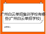 广州白云单招集训学校有哪些(广州白云单招学校)