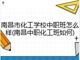 南昌市化工学校中职班怎么样(南昌中职化工班如何)