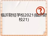 临沂财经学校2021(临沂财校21)