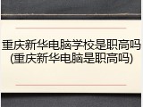 重庆新华电脑学校是职高吗(重庆新华电脑是职高吗)
