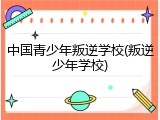 中国青少年叛逆学校(叛逆少年学校)
