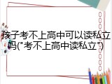 孩子考不上高中可以读私立吗("考不上高中读私立")
