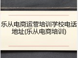乐从电商运营培训学校电话地址(乐从电商培训)