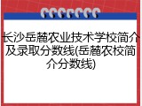 长沙岳麓农业技术学校简介及录取分数线(岳麓农校简介分数线)