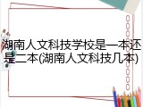 湖南人文科技学校是一本还是二本(湖南人文科技几本)
