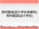 郑州服装设计学校有哪些(郑州服装设计学校)