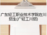 广东轻工职业技术学院在川招生(广轻工川招)