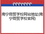 南宁商贸学校网站地址(南宁商贸学校官网)