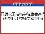 开封化工技师学院收费高吗(开封化工技师学费贵吗)