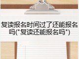 复读报名时间过了还能报名吗("复读还能报名吗")
