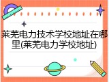 莱芜电力技术学校地址在哪里(莱芜电力学校地址)