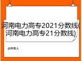 河南电力高专2021分数线(河南电力高专21分数线)