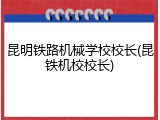 昆明铁路机械学校校长(昆铁机校校长)