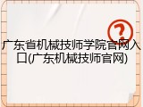 广东省机械技师学院官网入口(广东机械技师官网)