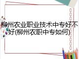 柳州农业职业技术中专好不好(柳州农职中专如何)