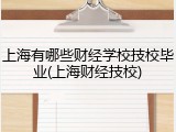上海有哪些财经学校技校毕业(上海财经技校)