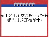 前十名电子商务职业学校有哪些(电商职校前十)
