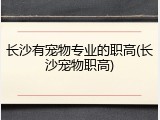 长沙有宠物专业的职高(长沙宠物职高)