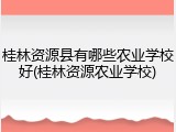 桂林资源县有哪些农业学校好(桂林资源农业学校)