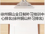 徐州铜山全日制补习培训中心排名(徐州铜山补习排名)