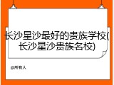 长沙星沙最好的贵族学校(长沙星沙贵族名校)
