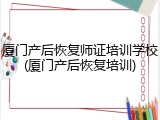 厦门产后恢复师证培训学校(厦门产后恢复培训)