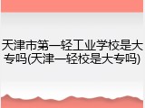 天津市第一轻工业学校是大专吗(天津一轻校是大专吗)