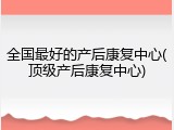 全国最好的产后康复中心(顶级产后康复中心)