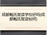 成都戴氏复读学校好吗(成都戴氏复读如何)