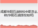 成都华阳石油技校中职怎么样(华阳石油技校如何)